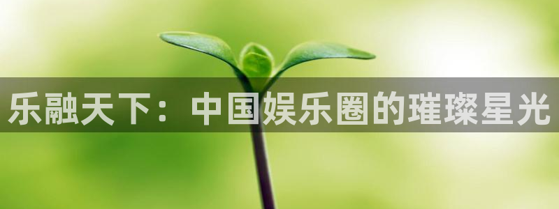 bg大游官方网站：乐融天下：中国娱乐圈的璀璨星光