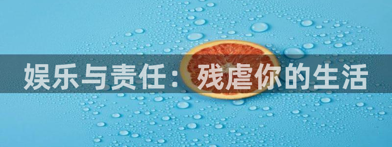 bg大游官网：娱乐与责任：残虐你的生活