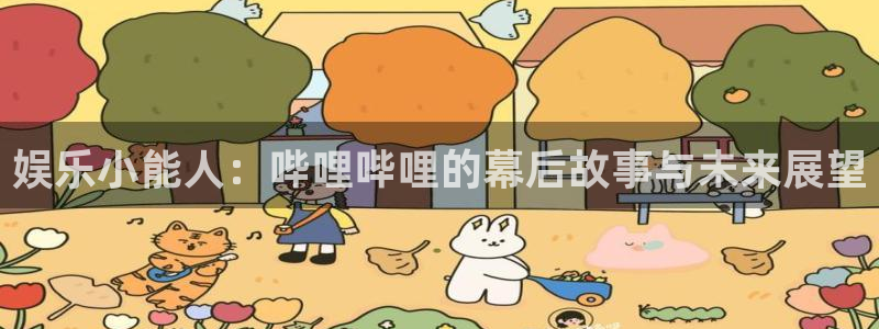 bg大游平台：娱乐小能人：哔哩哔哩的幕后故事与未来展望