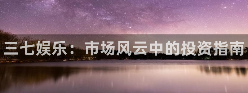 bg大游娱乐：三七娱乐：市场风云中的投资指南