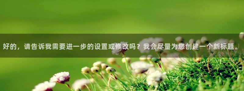 bg大游集团：好的，请告诉我需要进一步的设置或修改吗？我会尽量为您创建一个新标题。
