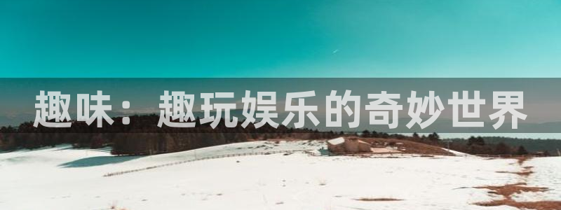 bg大游官方网站：趣味：趣玩娱乐的奇妙世界