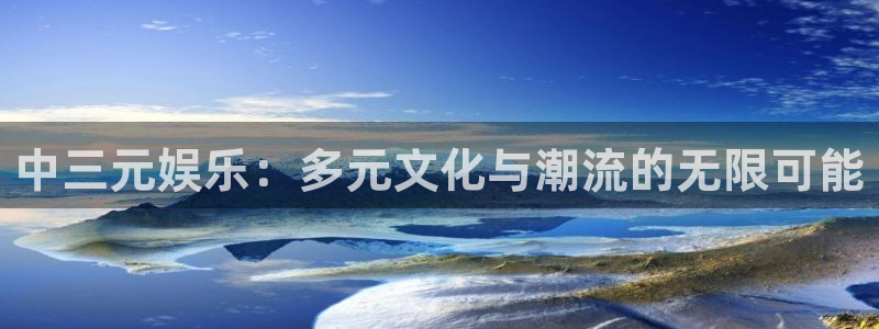 bg大游娱乐：中三元娱乐：多元文化与潮流的无限可能